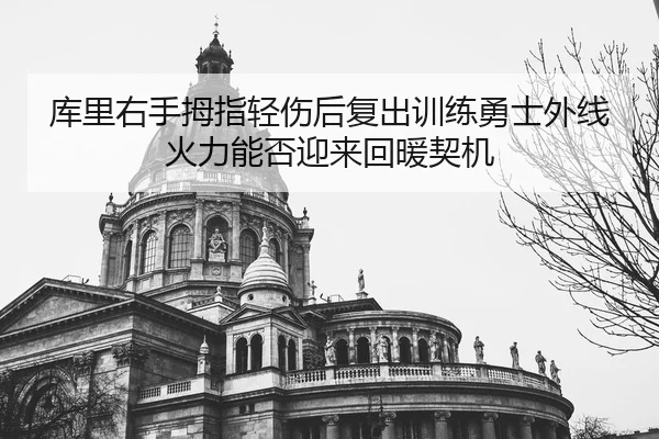 库里右手拇指轻伤后复出训练勇士外线火力能否迎来回暖契机 - ODSPORTS